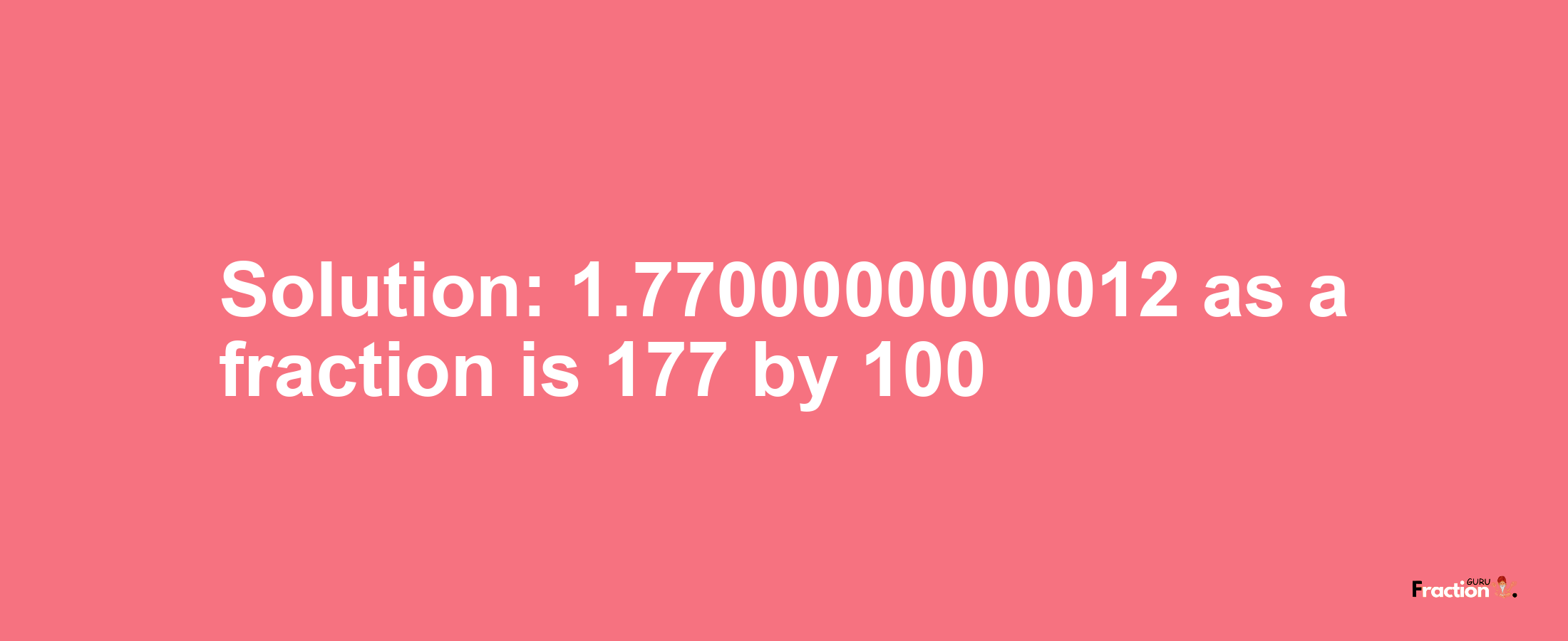Solution:1.7700000000012 as a fraction is 177/100